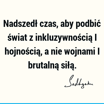 Nadszedł czas, aby podbić świat z inkluzywnością i hojnością, a nie wojnami i brutalną siłą