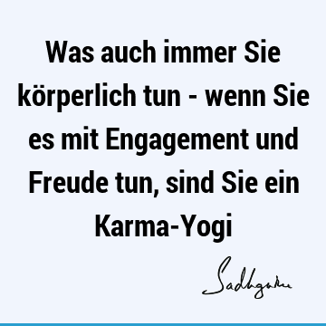 Was auch immer Sie körperlich tun - wenn Sie es mit Engagement und Freude tun, sind Sie ein Karma-Y