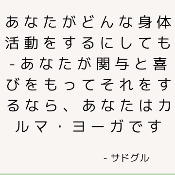 あなたがどんな身体活動をするにしても-あなたが関与と喜びをもってそれをするなら、あなたはカルマ・ヨーガです