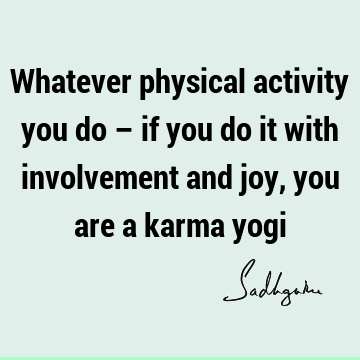 Whatever physical activity you do – if you do it with involvement and joy, you are a karma