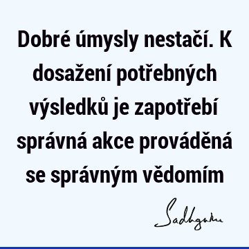 Dobré úmysly nestačí. K dosažení potřebných výsledků je zapotřebí správná akce prováděná se správným vědomí