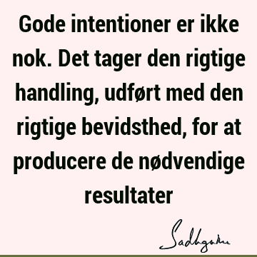 Gode intentioner er ikke nok. Det tager den rigtige handling, udført med den rigtige bevidsthed, for at producere de nødvendige