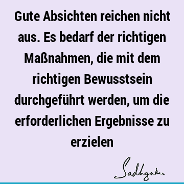 Gute Absichten reichen nicht aus. Es bedarf der richtigen Maßnahmen, die mit dem richtigen Bewusstsein durchgeführt werden, um die erforderlichen Ergebnisse zu