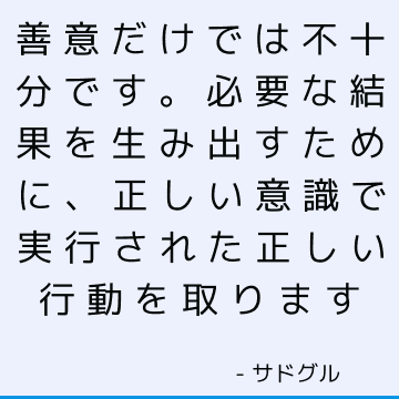 善意だけでは不十分です。 必要な結果を生み出すために、正しい意識で実行された正しい行動を取ります