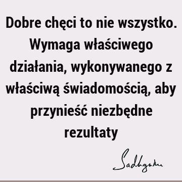 Dobre chęci to nie wszystko. Wymaga właściwego działania, wykonywanego z właściwą świadomością, aby przynieść niezbędne