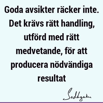 Goda avsikter räcker inte. Det krävs rätt handling, utförd med rätt medvetande, för att producera nödvändiga