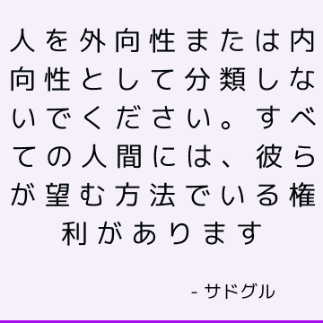 人を外向性または内向性として分類しないでください。 すべての人間には、彼らが望む方法でいる権利があります