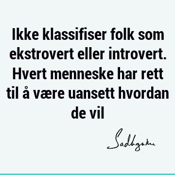 Ikke klassifiser folk som ekstrovert eller introvert. Hvert menneske har rett til å være uansett hvordan de