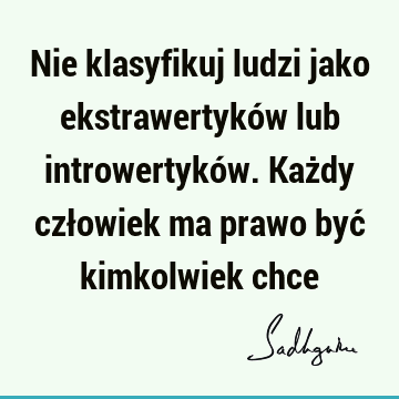 Nie klasyfikuj ludzi jako ekstrawertyków lub introwertyków. Każdy człowiek ma prawo być kimkolwiek