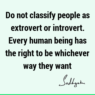 Do not classify people as extrovert or introvert. Every human being has the right to be whichever way they