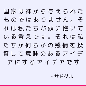 国家は神から与えられたものではありません。 それは私たちが頭に抱いている考えです。 それは私たちが何らかの感情を投資して意味のあるアイデアにするアイデアです