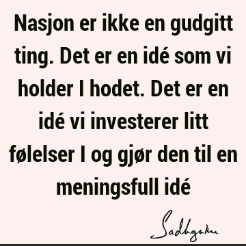 Nasjon er ikke en gudgitt ting. Det er en idé som vi holder i hodet. Det er en idé vi investerer litt følelser i og gjør den til en meningsfull idé