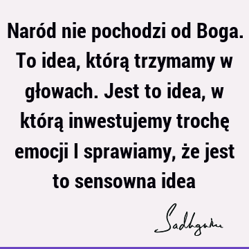 Naród nie pochodzi od Boga. To idea, którą trzymamy w głowach. Jest to idea, w którą inwestujemy trochę emocji i sprawiamy, że jest to sensowna