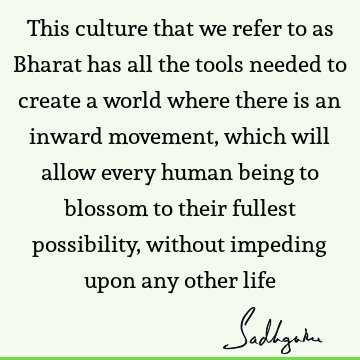 This culture that we refer to as Bharat has all the tools needed to create a world where there is an inward movement, which will allow every human being to