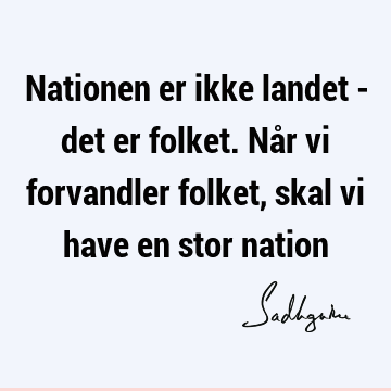 Nationen er ikke landet - det er folket. Når vi forvandler folket, skal vi have en stor