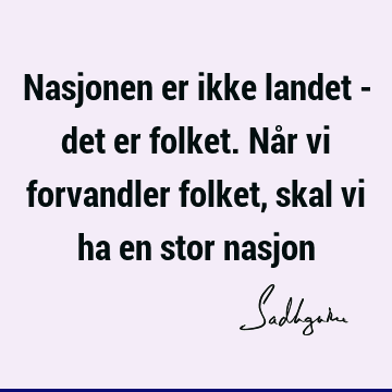 Nasjonen er ikke landet - det er folket. Når vi forvandler folket, skal vi ha en stor