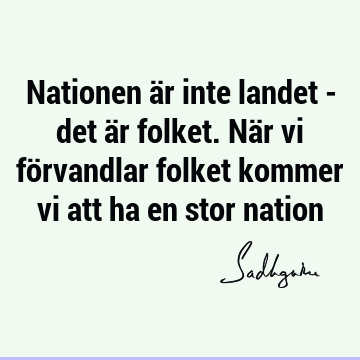 Nationen är inte landet - det är folket. När vi förvandlar folket kommer vi att ha en stor