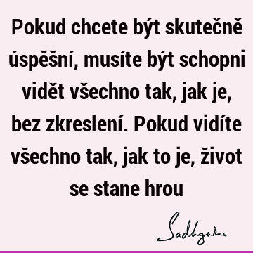 Pokud chcete být skutečně úspěšní, musíte být schopni vidět všechno tak, jak je, bez zkreslení. Pokud vidíte všechno tak, jak to je, život se stane