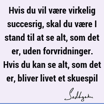 Hvis du vil være virkelig succesrig, skal du være i stand til at se alt, som det er, uden forvridninger. Hvis du kan se alt, som det er, bliver livet et