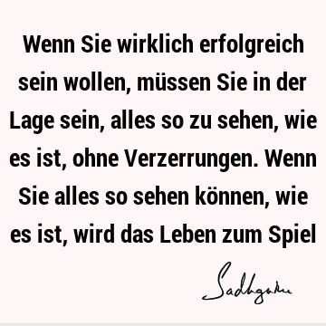 Wenn Sie wirklich erfolgreich sein wollen, müssen Sie in der Lage sein, alles so zu sehen, wie es ist, ohne Verzerrungen. Wenn Sie alles so sehen können, wie