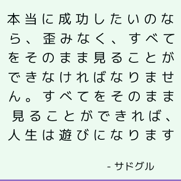 本当に成功したいのなら、歪みなく、すべてをそのまま見ることができなければなりません。 すべてをそのまま見ることができれば、人生は遊びになります