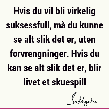 Hvis du vil bli virkelig suksessfull, må du kunne se alt slik det er, uten forvrengninger. Hvis du kan se alt slik det er, blir livet et