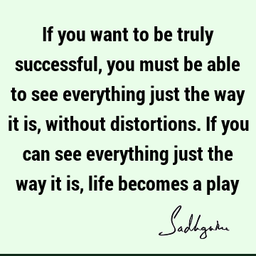 If you want to be truly successful, you must be able to see everything just the way it is, without distortions. If you can see everything just the way it is,