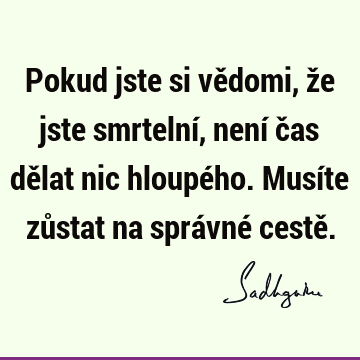 Pokud jste si vědomi, že jste smrtelní, není čas dělat nic hloupého. Musíte zůstat na správné cestě