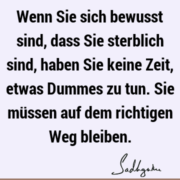 Wenn Sie sich bewusst sind, dass Sie sterblich sind, haben Sie keine Zeit, etwas Dummes zu tun. Sie müssen auf dem richtigen Weg