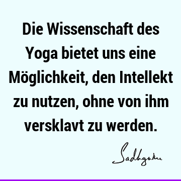 Die Wissenschaft des Yoga bietet uns eine Möglichkeit, den Intellekt zu nutzen, ohne von ihm versklavt zu