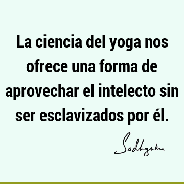 La ciencia del yoga nos ofrece una forma de aprovechar el intelecto sin ser esclavizados por é