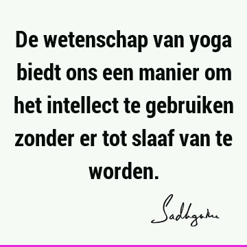 De wetenschap van yoga biedt ons een manier om het intellect te gebruiken zonder er tot slaaf van te