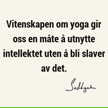 Vitenskapen om yoga gir oss en måte å utnytte intellektet uten å bli slaver av