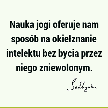 Nauka jogi oferuje nam sposób na okiełznanie intelektu bez bycia przez niego