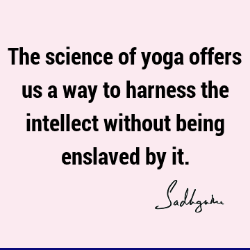 The science of yoga offers us a way to harness the intellect without being enslaved by