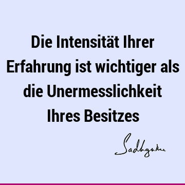 Die Intensität Ihrer Erfahrung ist wichtiger als die Unermesslichkeit Ihres B