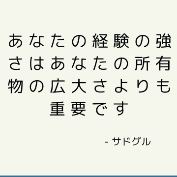 あなたの経験の強さはあなたの所有物の広大さよりも重要です