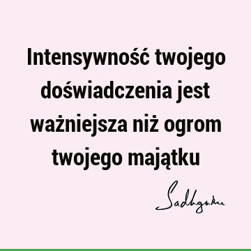 Intensywność twojego doświadczenia jest ważniejsza niż ogrom twojego mają