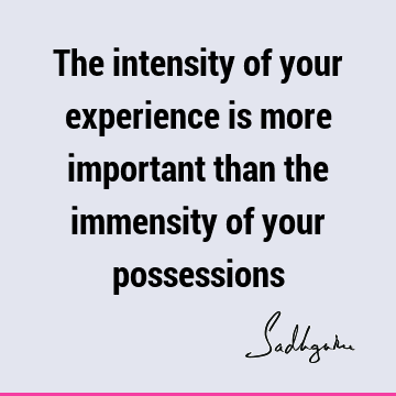 The intensity of your experience is more important than the immensity of your