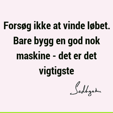 Forsøg ikke at vinde løbet. Bare bygg en god nok maskine - det er det