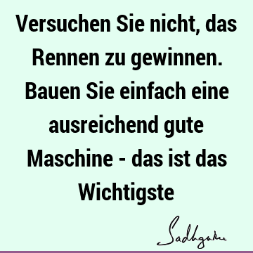 Versuchen Sie nicht, das Rennen zu gewinnen. Bauen Sie einfach eine ausreichend gute Maschine - das ist das W