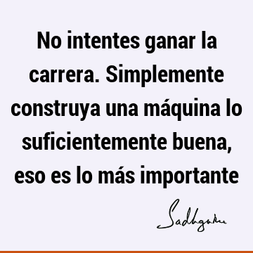 No intentes ganar la carrera. Simplemente construya una máquina lo suficientemente buena, eso es lo más