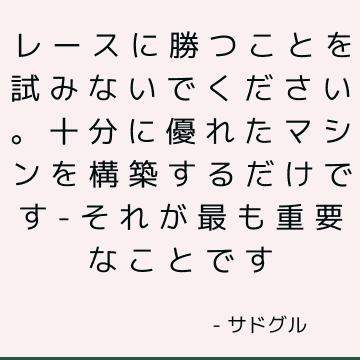 レースに勝つことを試みないでください。 十分に優れたマシンを構築するだけです-それが最も重要なことです