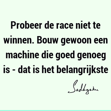 Probeer de race niet te winnen. Bouw gewoon een machine die goed genoeg is - dat is het