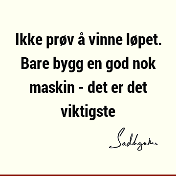 Ikke prøv å vinne løpet. Bare bygg en god nok maskin - det er det