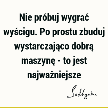 Nie próbuj wygrać wyścigu. Po prostu zbuduj wystarczająco dobrą maszynę - to jest najważ