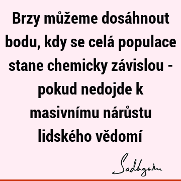 Brzy můžeme dosáhnout bodu, kdy se celá populace stane chemicky závislou - pokud nedojde k masivnímu nárůstu lidského vědomí