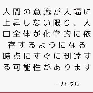 人間の意識が大幅に上昇しない限り、人口全体が化学的に依存するようになる時点にすぐに到達する可能性があります