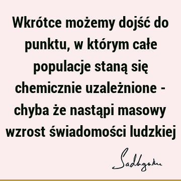 Wkrótce możemy dojść do punktu, w którym całe populacje staną się chemicznie uzależnione - chyba że nastąpi masowy wzrost świadomości