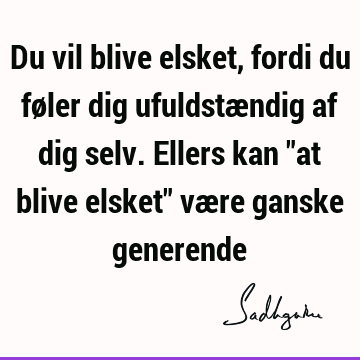 Du vil blive elsket, fordi du føler dig ufuldstændig af dig selv. Ellers kan "at blive elsket" være ganske